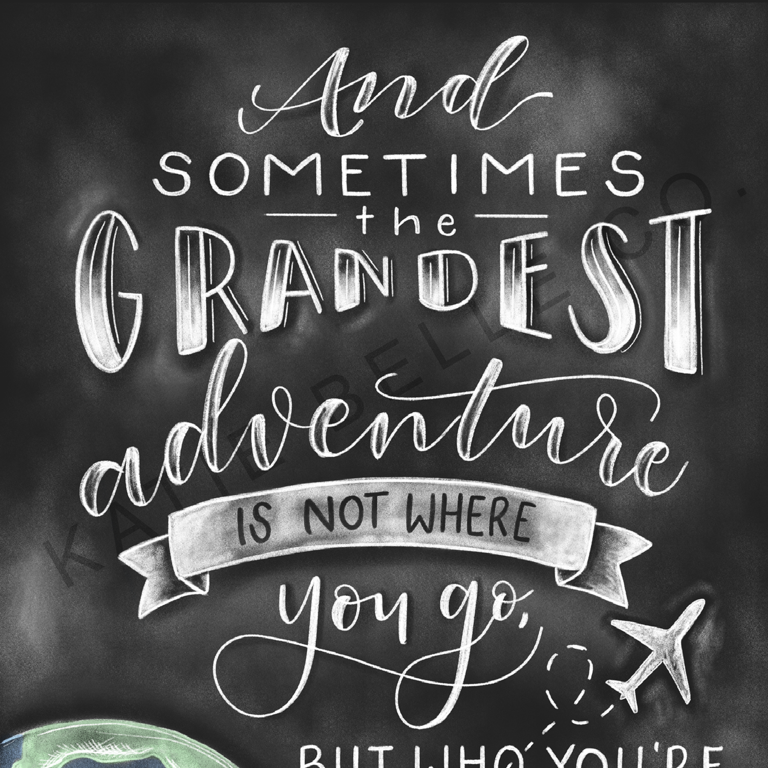 and sometimes the grandest adventure is not where you go but who you're with.  Travel adventures. travel the world. Travel love. Leaving on a jet plane. Traveling lover. chalk art. hand lettered script font.  Katie Belle Co. Black and white with colorful world. chalkboard print.  